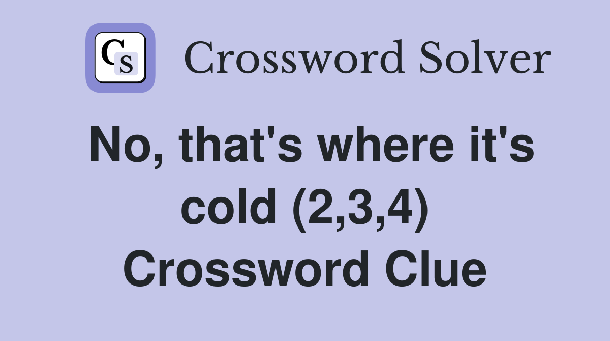 No, that's where it's cold (2,3,4) Crossword Clue