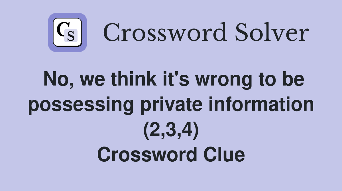 No, we think it's wrong to be possessing private information (2,3,4) Crossword Clue