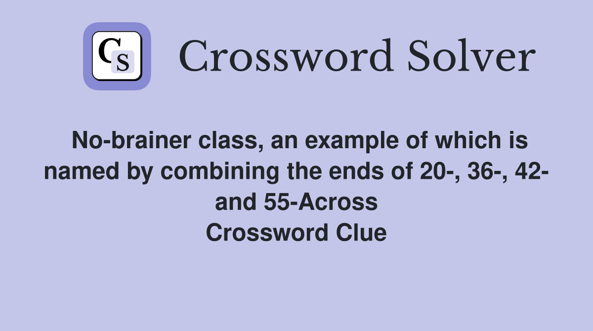 No-brainer class, an example of which is named by combining the ends of 20-, 36-, 42- and 55-Across Crossword Clue