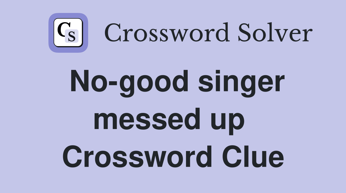 No-good singer messed up  Crossword Clue