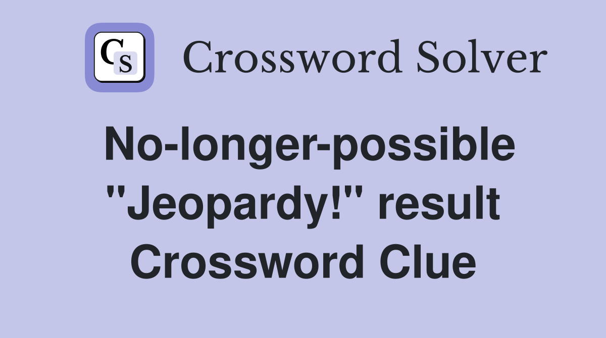 No-longer-possible ''Jeopardy!'' result Crossword Clue