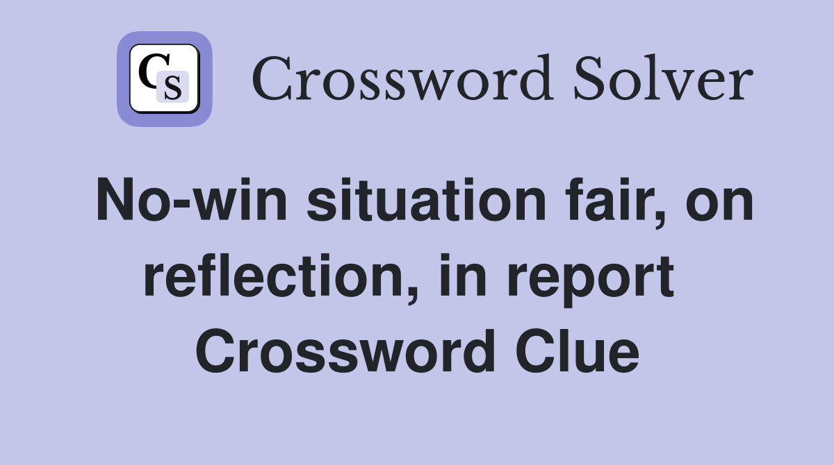 No-win situation fair, on reflection, in report  Crossword Clue