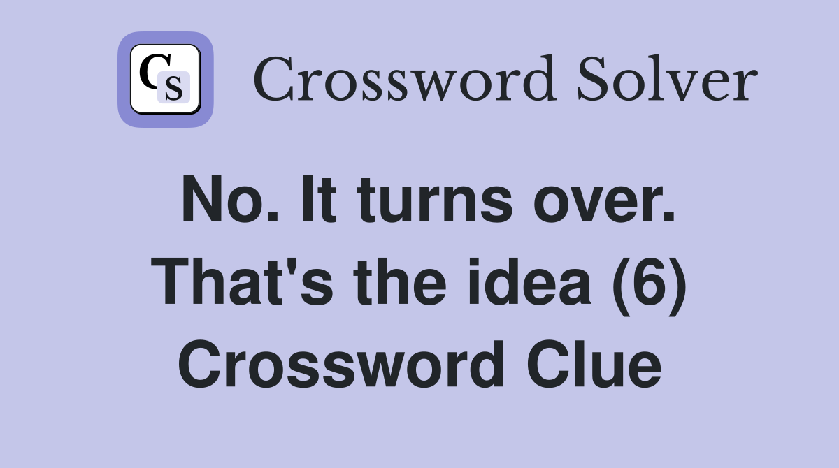 No. It turns over. That's the idea (6) Crossword Clue