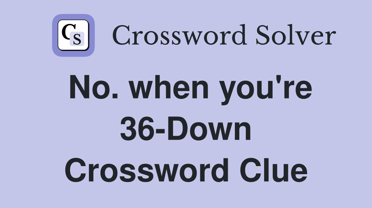 No. when you're 36-Down Crossword Clue