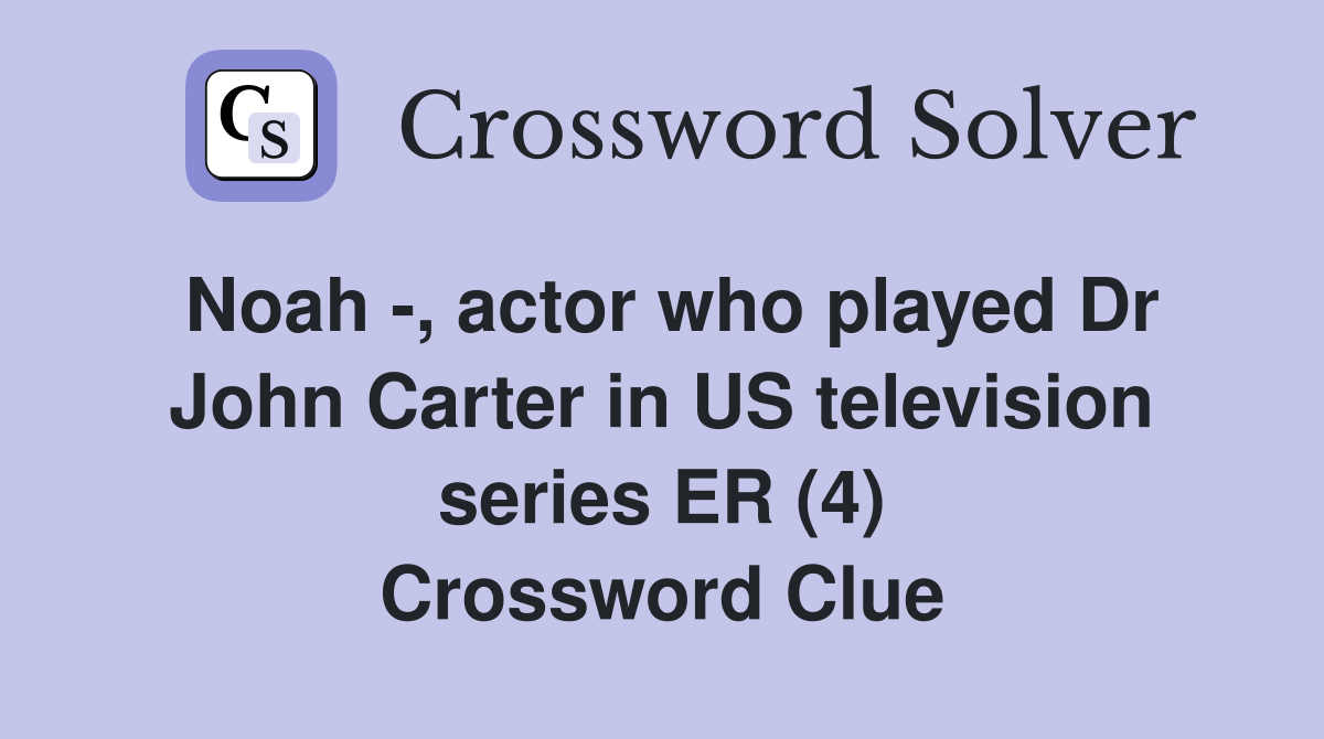 Noah -, actor who played Dr John Carter in US television series ER (4) Crossword Clue