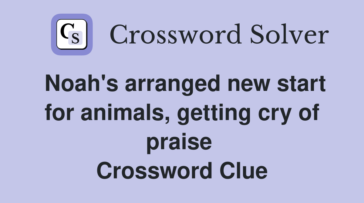 Noah's arranged new start for animals, getting cry of praise  Crossword Clue