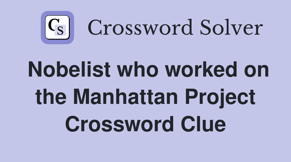Nobelist who worked on the Manhattan Project Crossword Clue