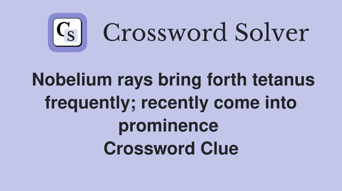 Nobelium rays bring forth tetanus frequently; recently come into prominence  Crossword Clue