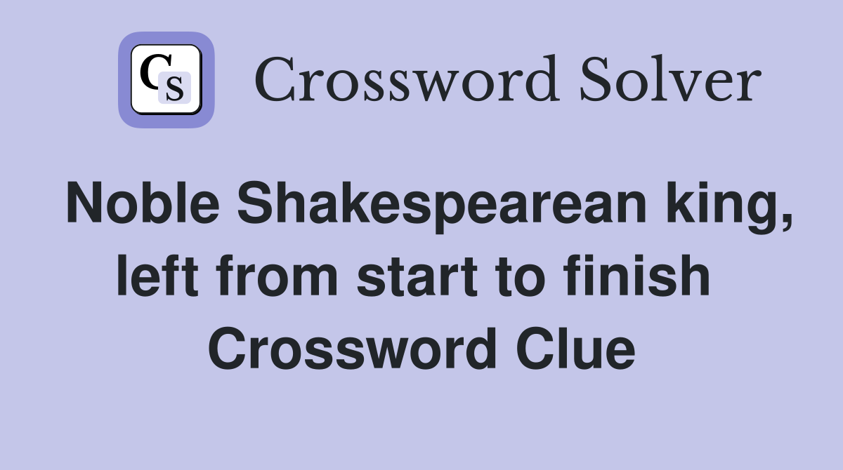 Noble Shakespearean king, left from start to finish  Crossword Clue