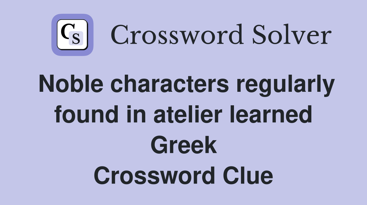 Noble characters regularly found in atelier learned Greek Crossword Clue