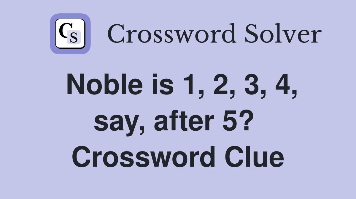 Noble is 1, 2, 3, 4, say, after 5?  Crossword Clue