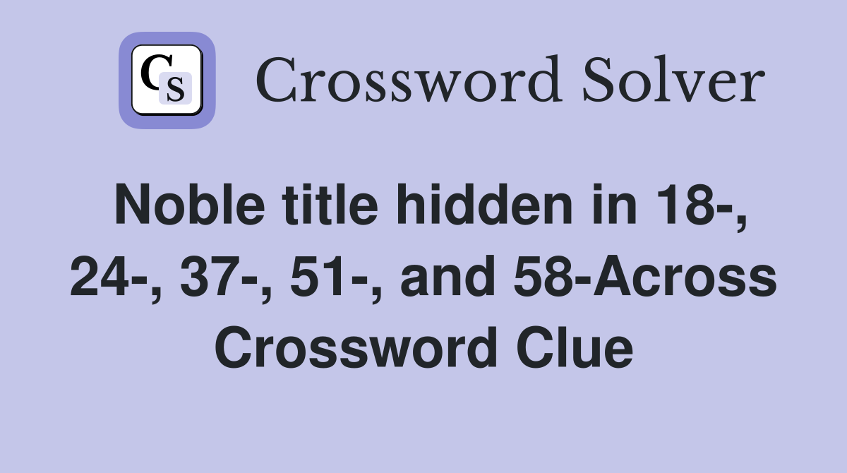 Noble title hidden in 18-, 24-, 37-, 51-, and 58-Across Crossword Clue