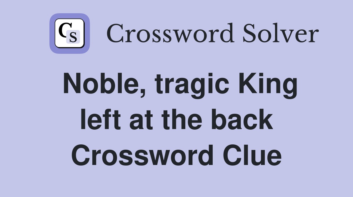 Noble, tragic King left at the back Crossword Clue