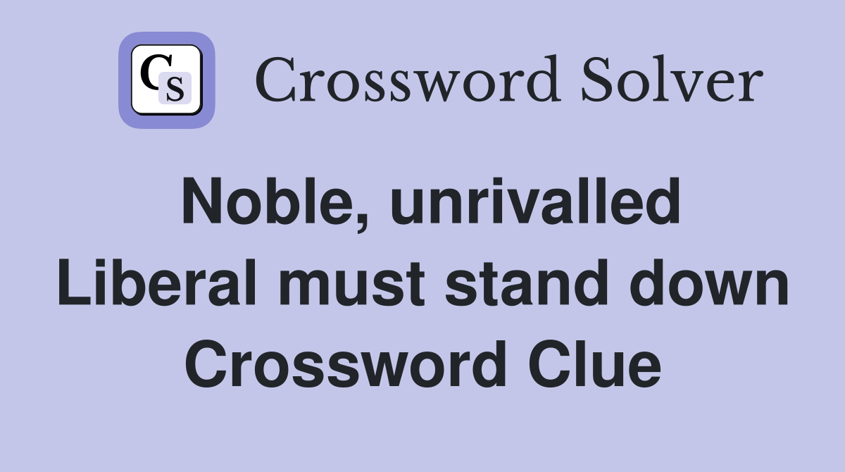 Noble, unrivalled Liberal must stand down Crossword Clue