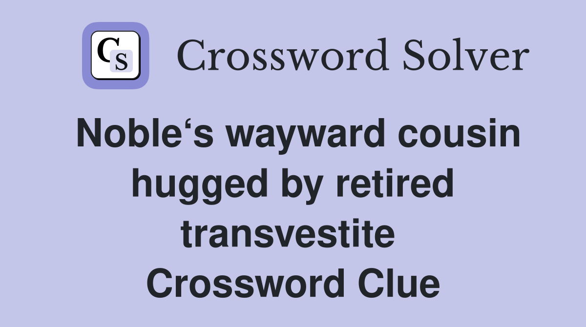 Noble‘s wayward cousin hugged by retired transvestite  Crossword Clue