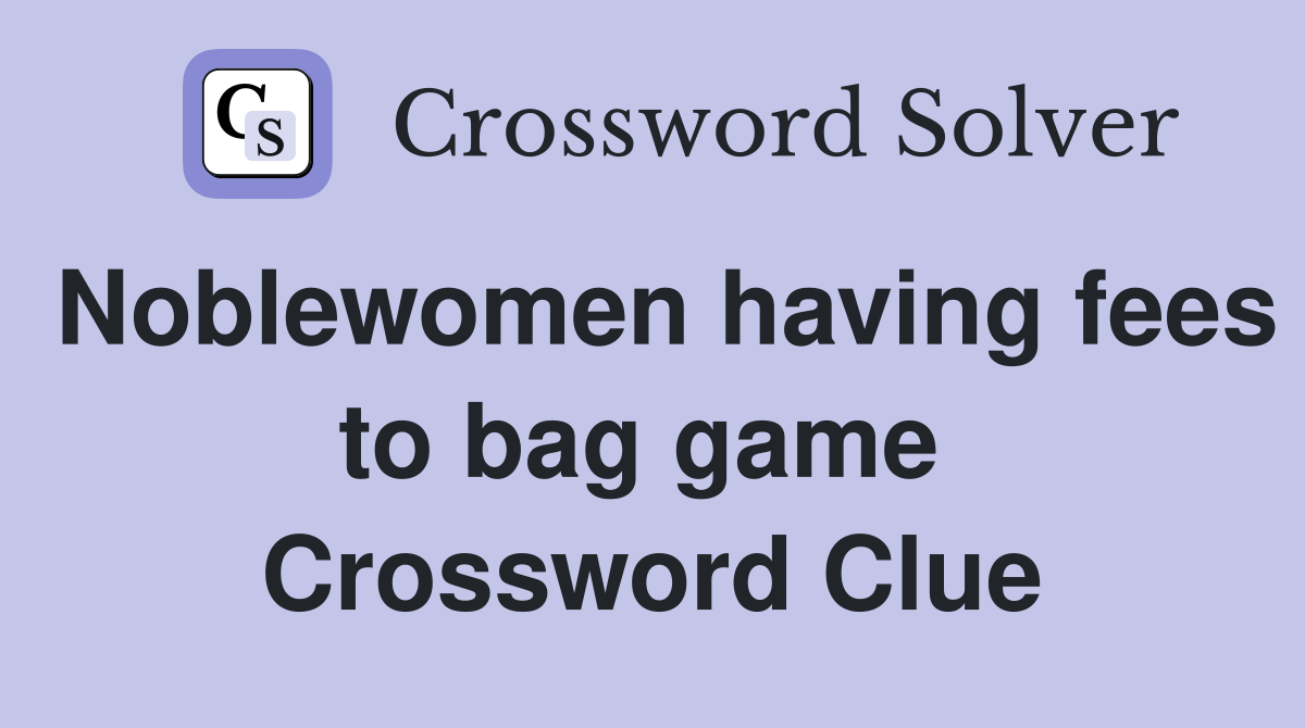 Noblewomen having fees to bag game  Crossword Clue
