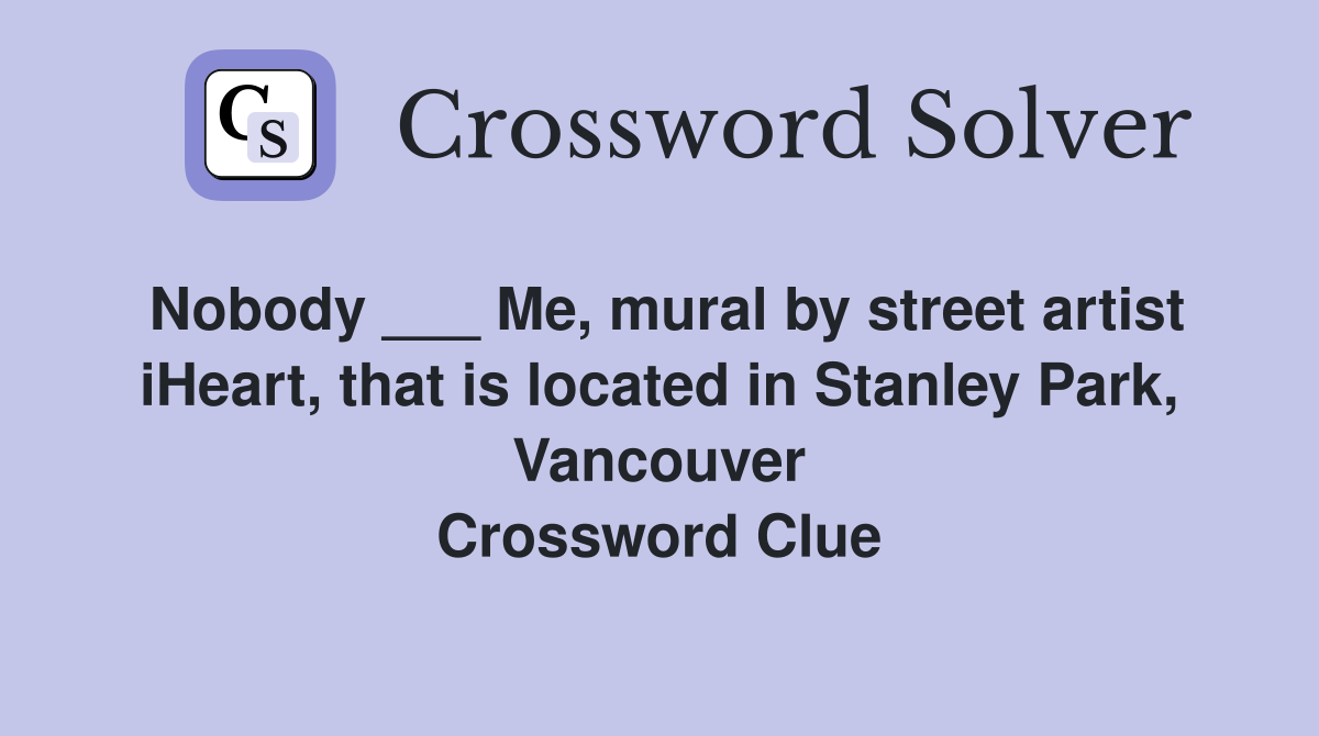 Nobody ___ Me, mural by street artist iHeart, that is located in Stanley Park, Vancouver Crossword Clue