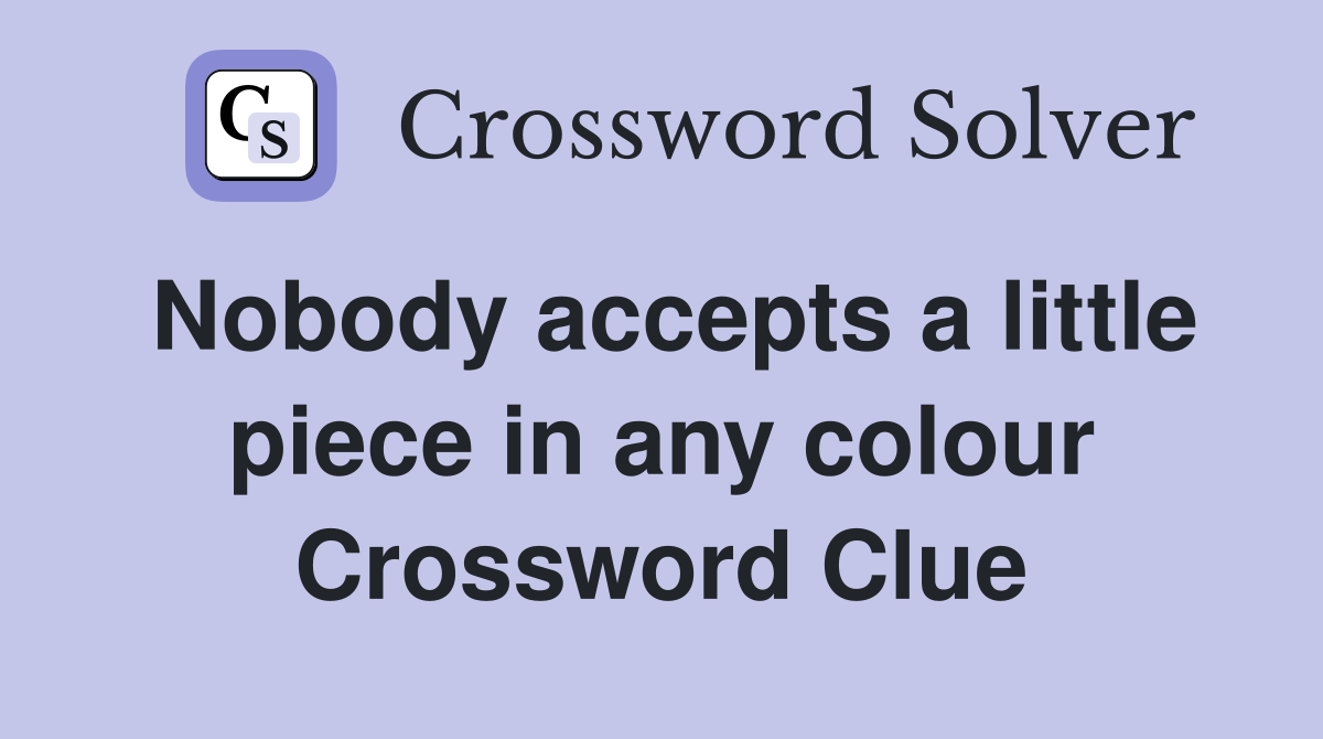 Nobody accepts a little piece in any colour Crossword Clue