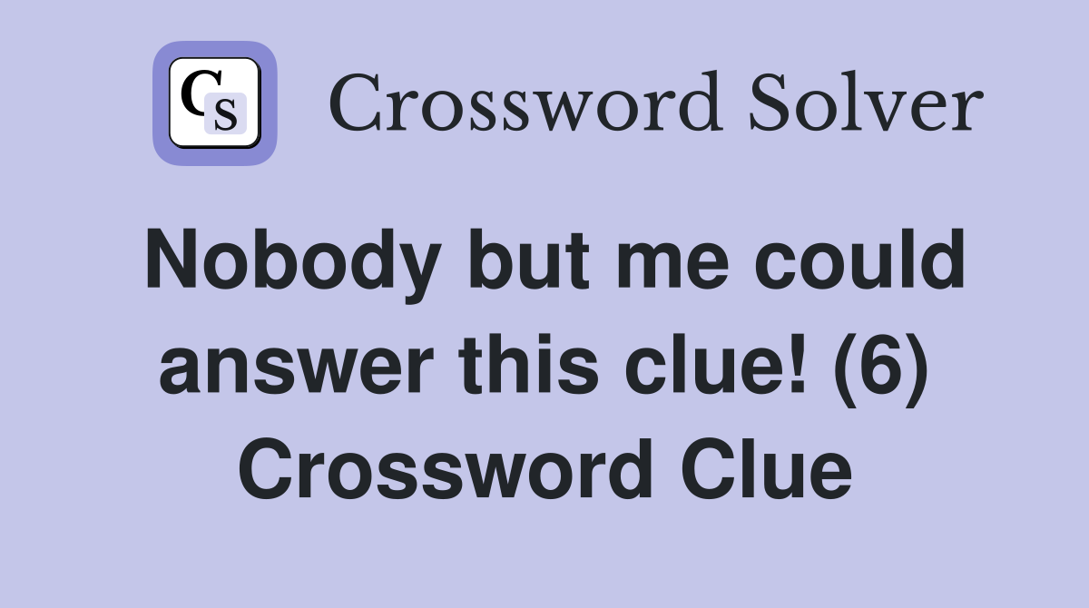 Nobody but me could answer this clue! (6) Crossword Clue