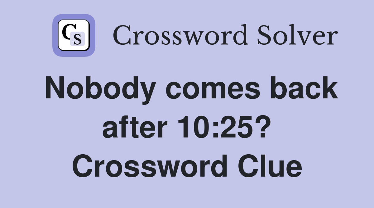 Nobody comes back after 10:25? Crossword Clue