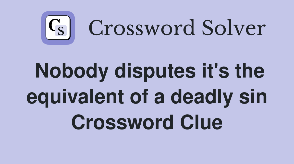 Nobody disputes it's the equivalent of a deadly sin Crossword Clue