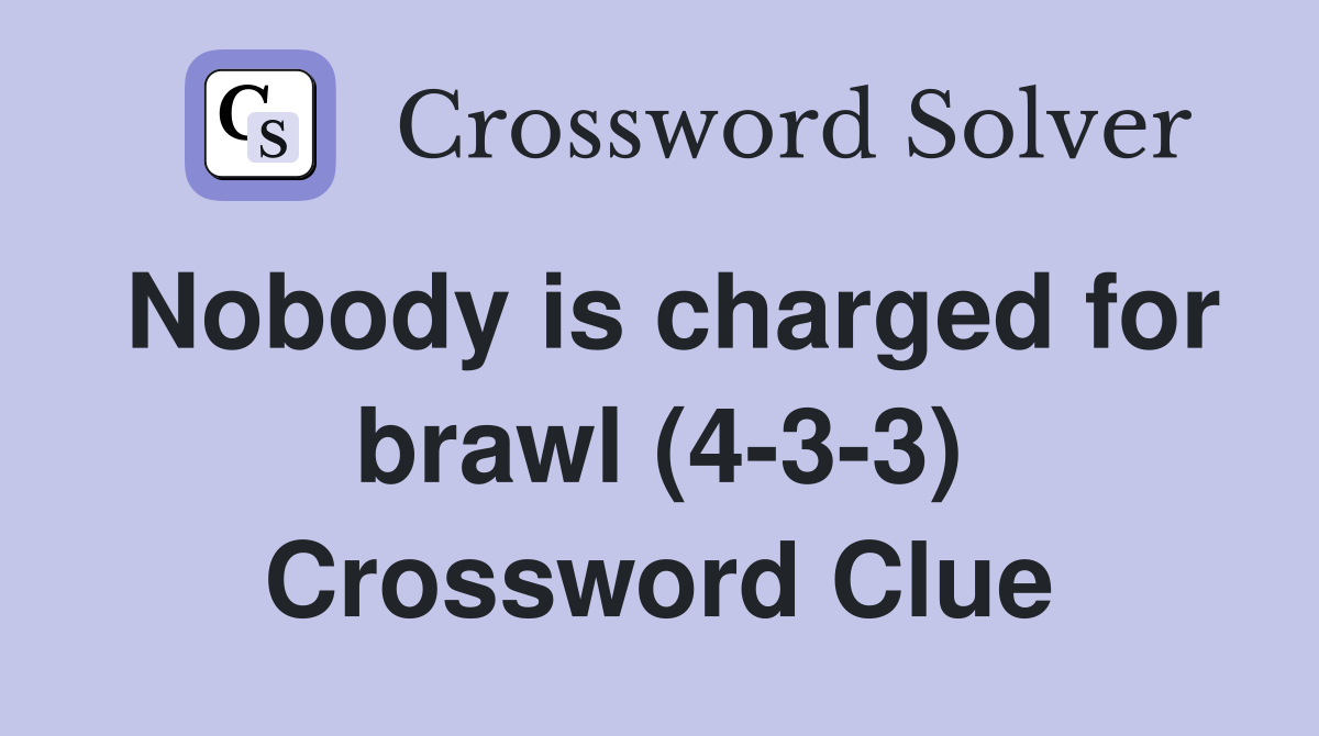 Nobody is charged for brawl (4-3-3) Crossword Clue