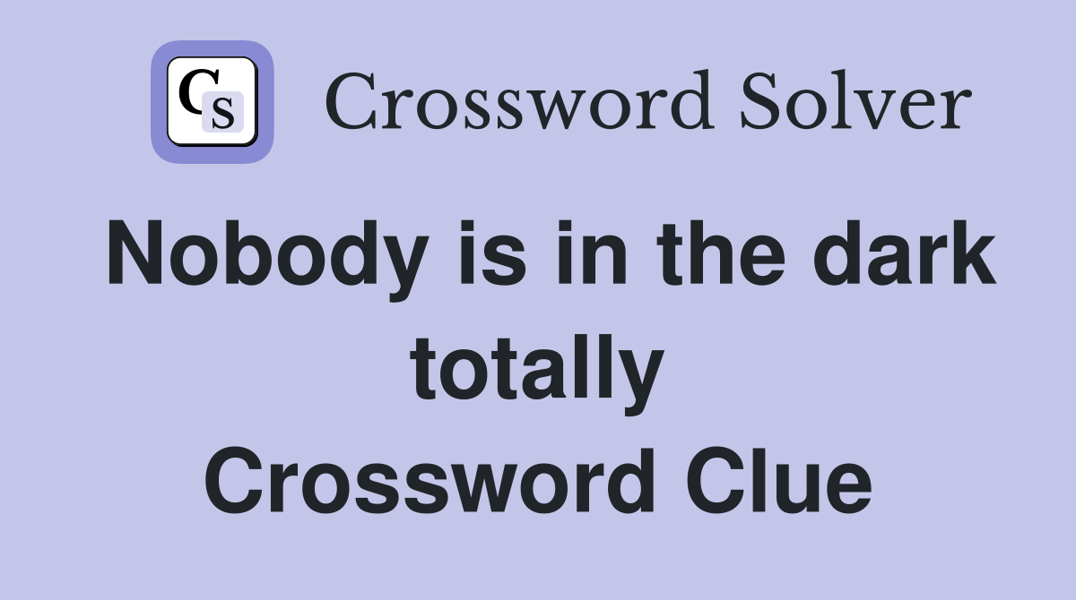 Nobody is in the dark totally Crossword Clue