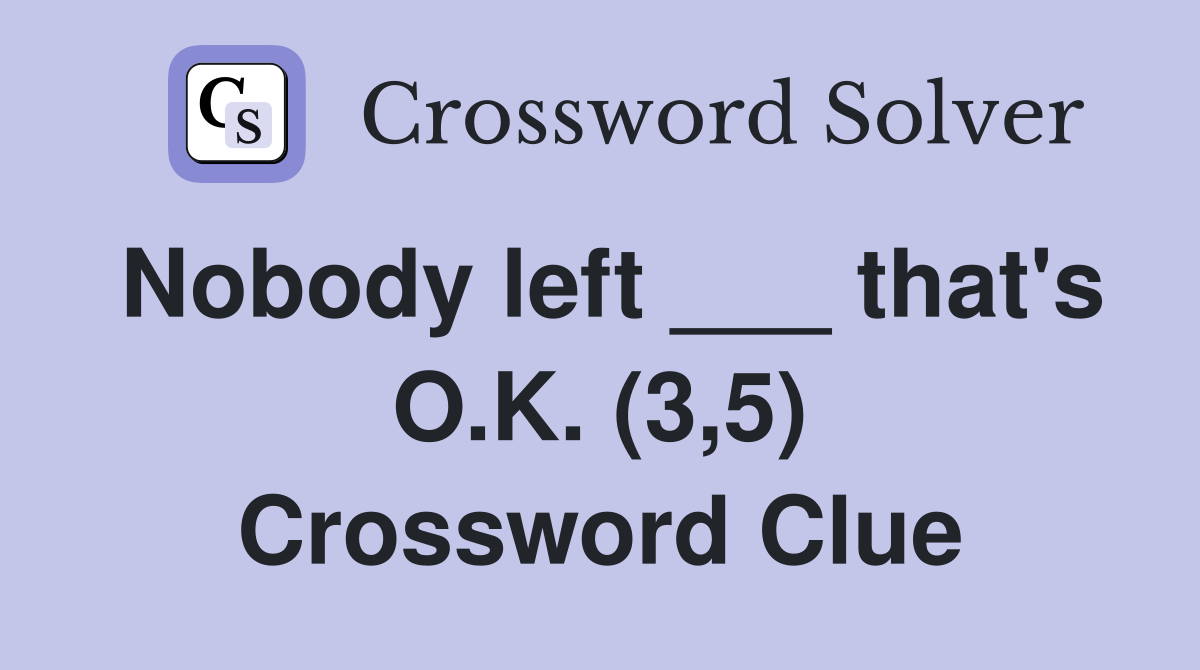 Nobody left ___ that's O.K. (3,5) Crossword Clue