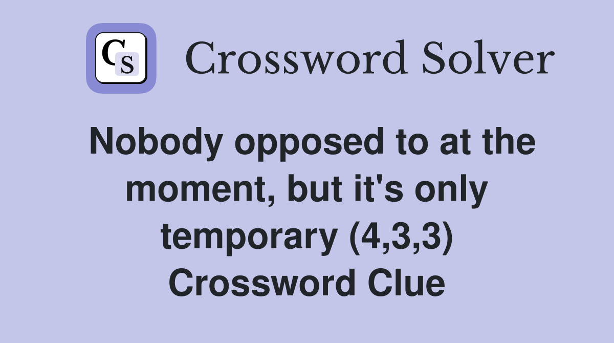 Nobody opposed to at the moment, but it's only temporary (4,3,3) Crossword Clue