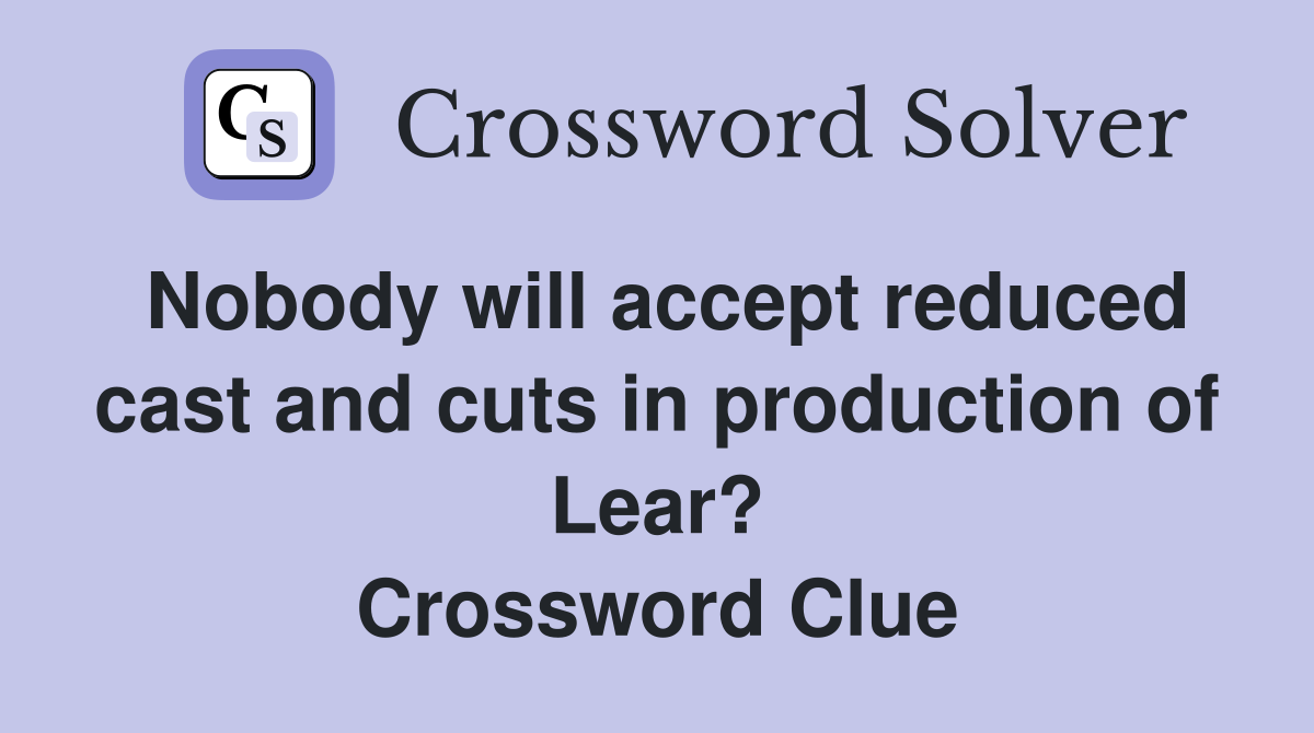 Nobody will accept reduced cast and cuts in production of Lear? Crossword Clue