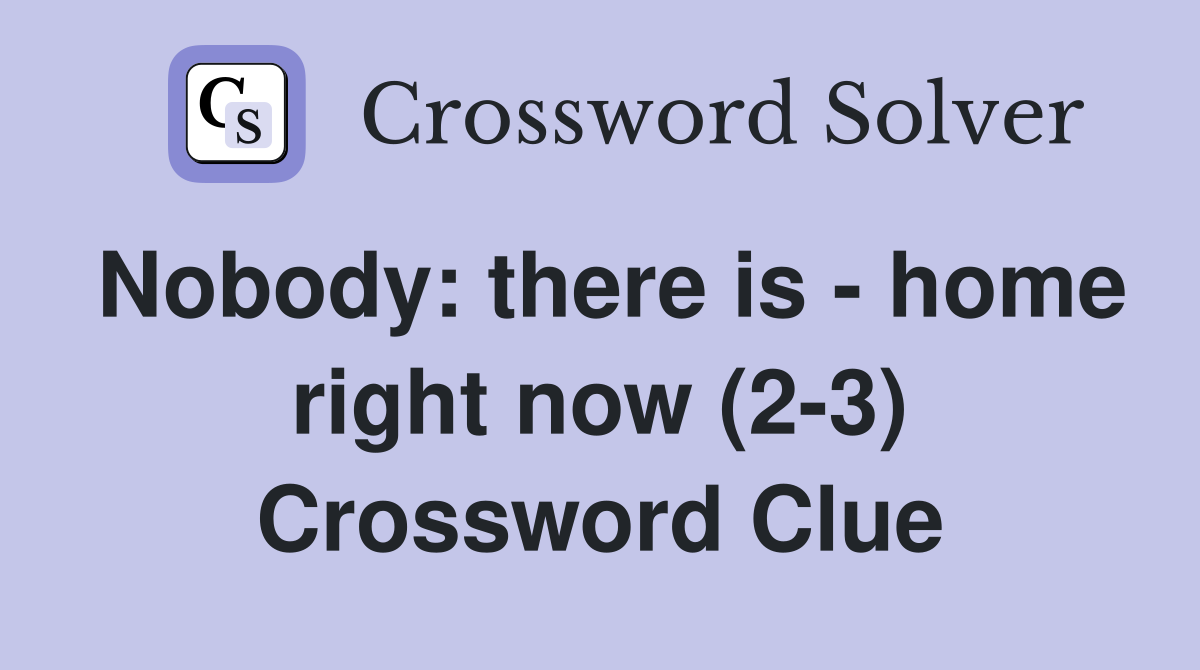 Nobody: there is - home right now (2-3) Crossword Clue
