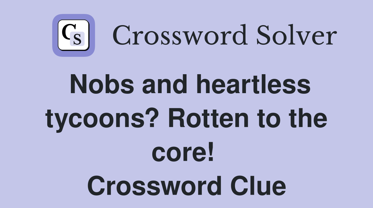 Nobs and heartless tycoons? Rotten to the core!  Crossword Clue