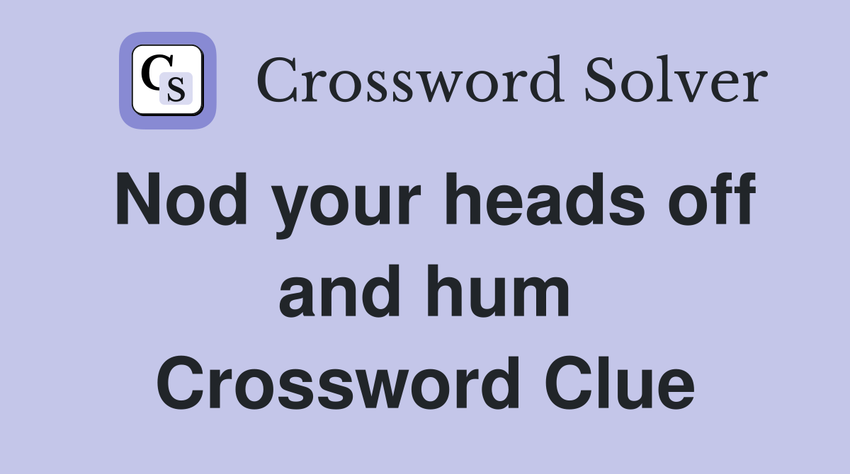 Nod your heads off and hum Crossword Clue