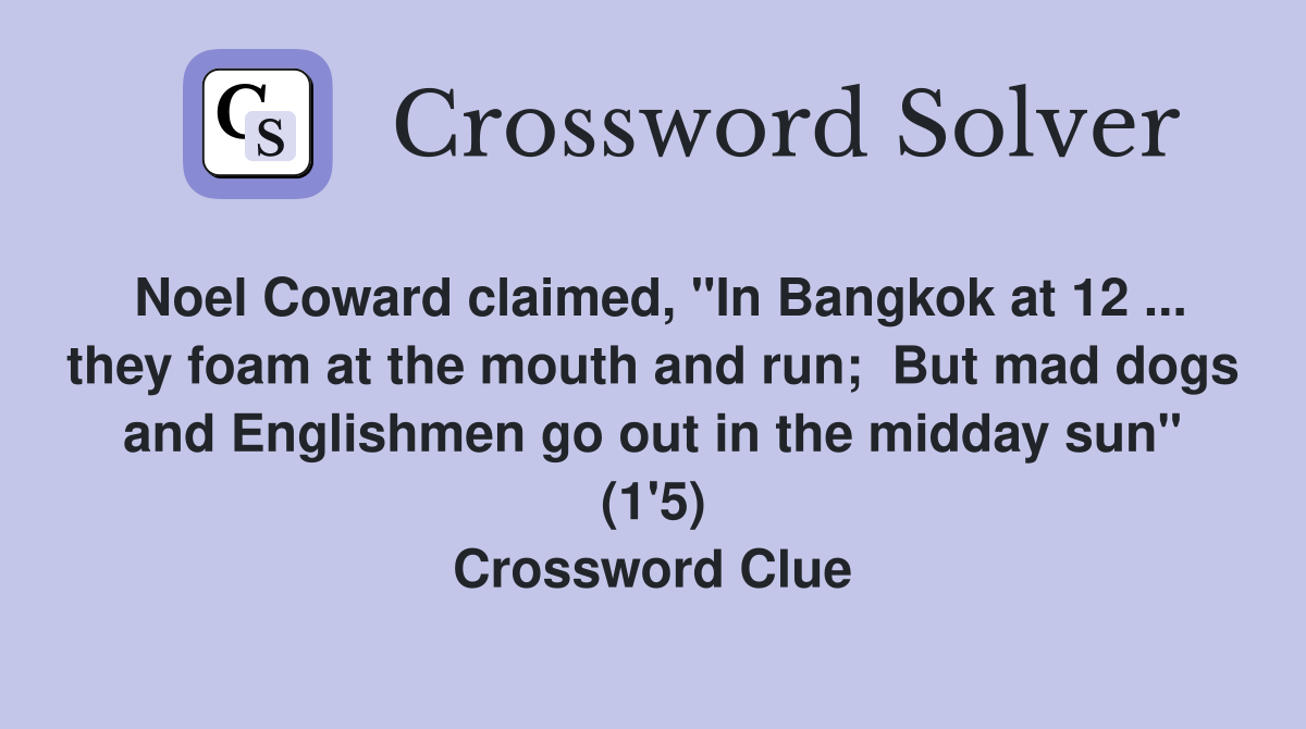Noel Coward claimed, "In Bangkok at 12 ... they foam at the mouth and run;  But mad dogs and Englishmen go out in the midday sun" (1'5) Crossword Clue
