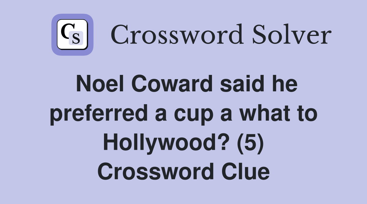 Noel Coward said he preferred a cup a what to Hollywood? (5) Crossword Clue