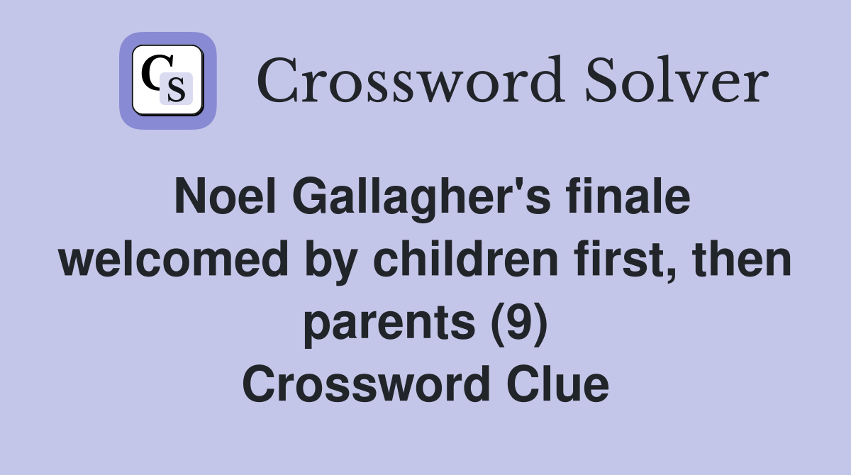 Noel Gallagher's finale welcomed by children first, then parents (9) Crossword Clue