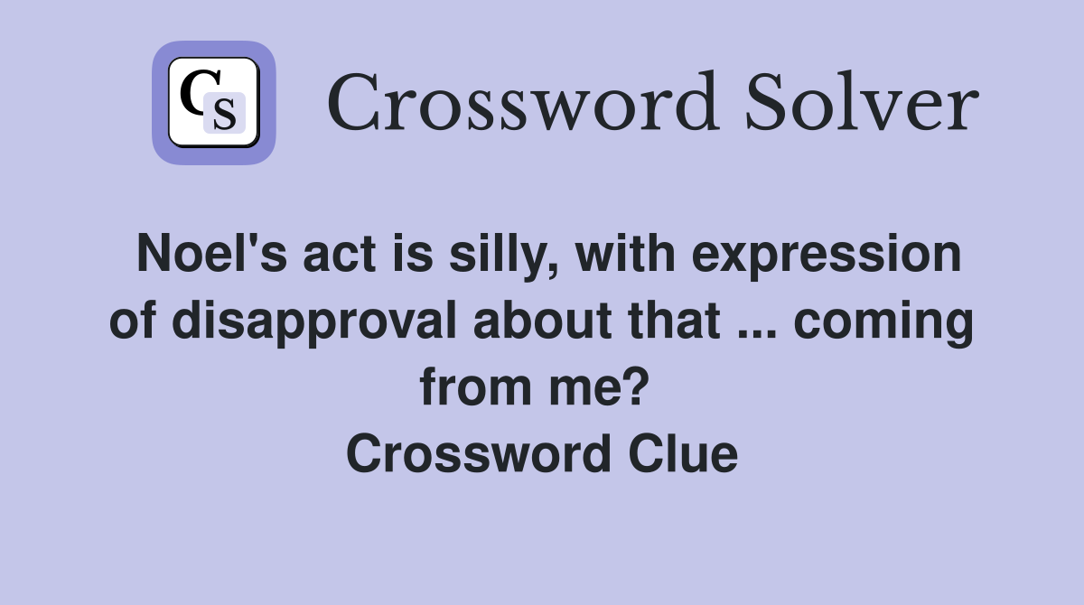 Noel's act is silly, with expression of disapproval about that ... coming from me?  Crossword Clue