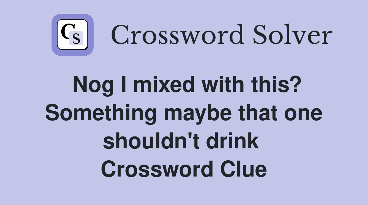 Nog I mixed with this? Something maybe that one shouldn't drink  Crossword Clue