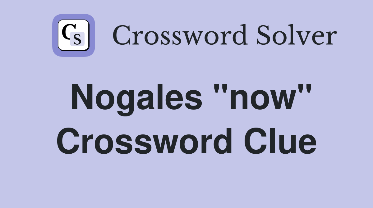 Nogales "now" Crossword Clue