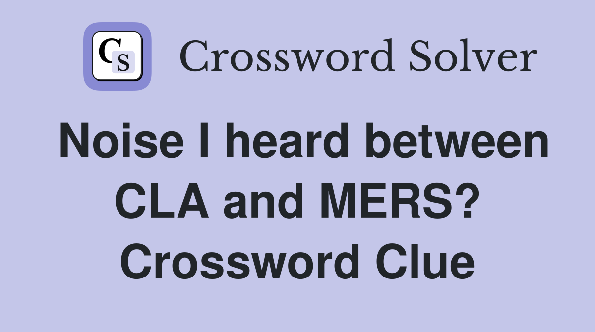Noise I heard between CLA and MERS? Crossword Clue