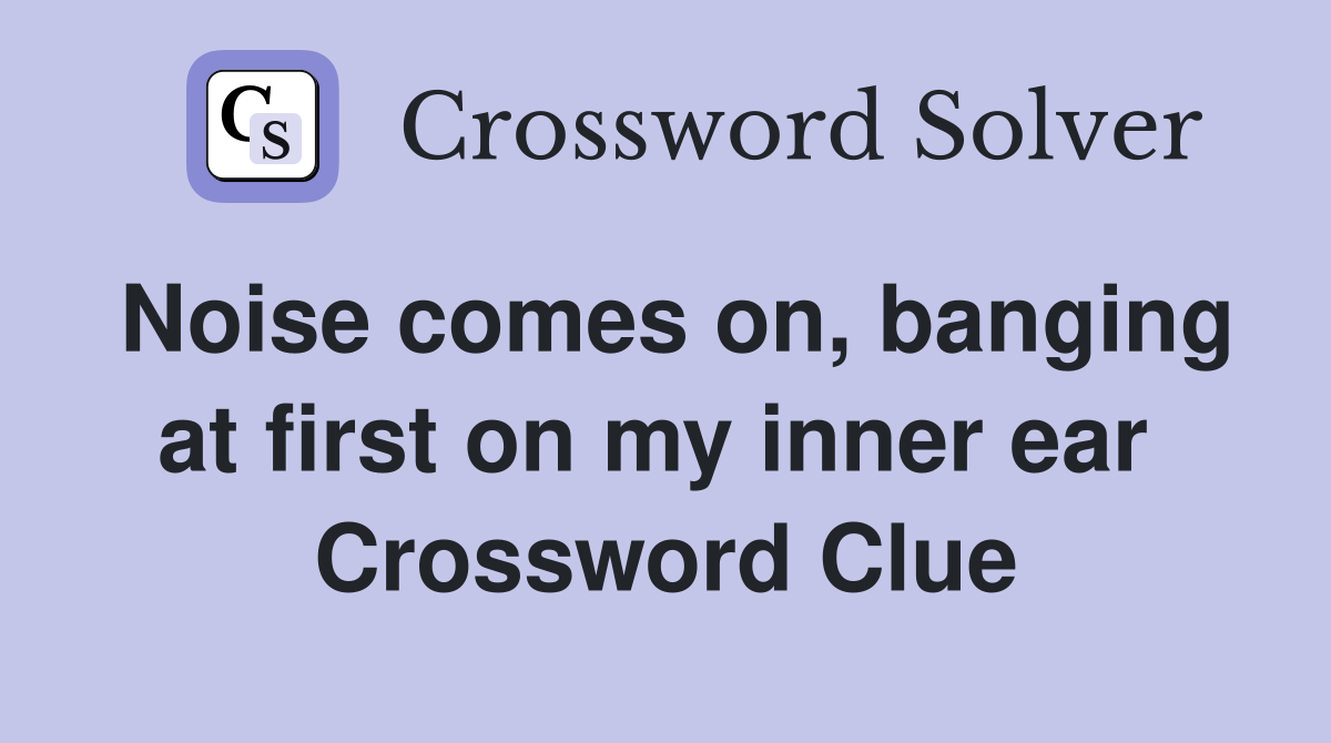 Noise comes on, banging at first on my inner ear  Crossword Clue