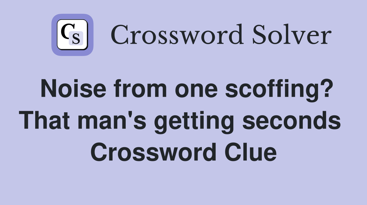 Noise from one scoffing? That man's getting seconds  Crossword Clue