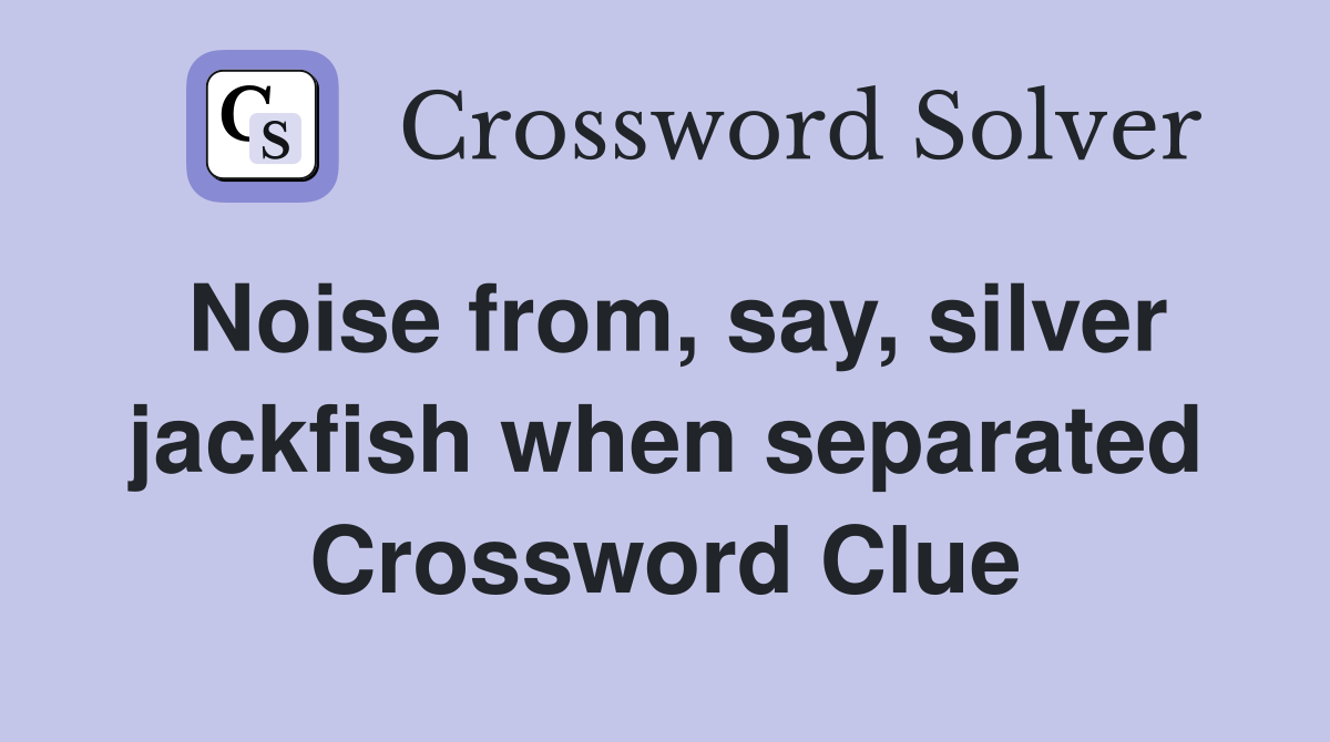 Noise from, say, silver jackfish when separated Crossword Clue