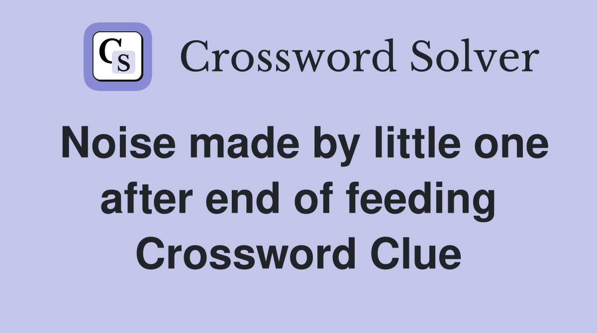 Noise made by little one after end of feeding Crossword Clue