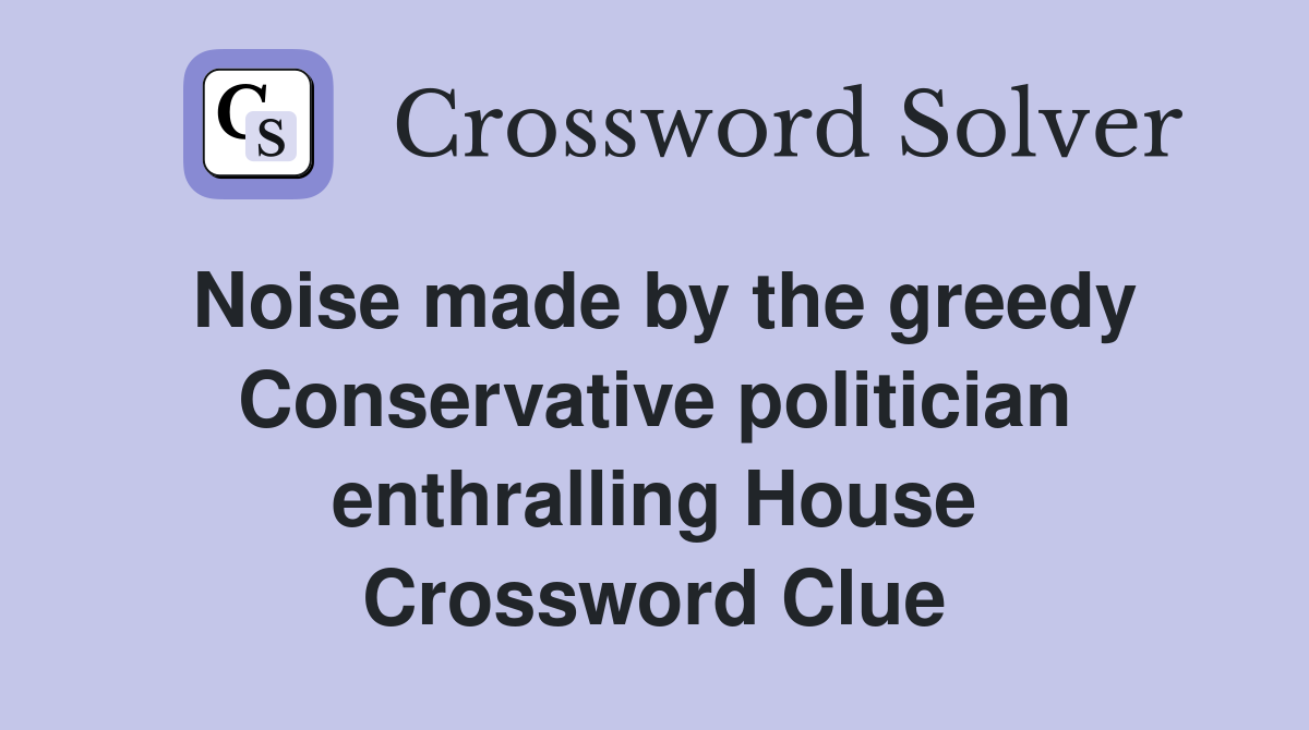 Noise made by the greedy Conservative politician enthralling House Crossword Clue