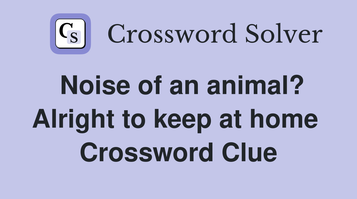 Noise of an animal? Alright to keep at home  Crossword Clue