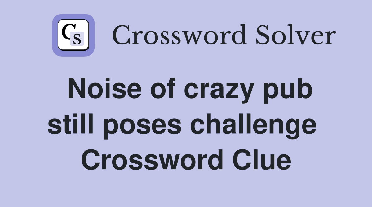 Noise of crazy pub still poses challenge  Crossword Clue