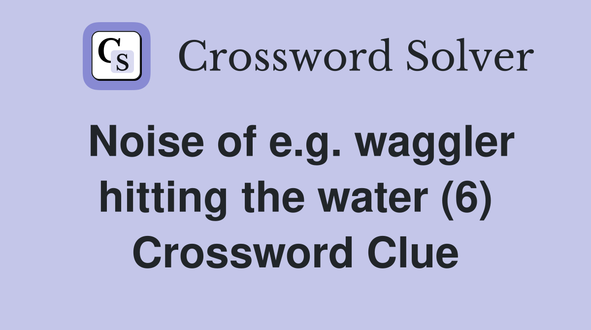 Noise of e.g. waggler hitting the water (6) Crossword Clue