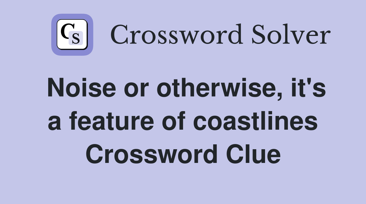 Noise or otherwise, it's a feature of coastlines Crossword Clue