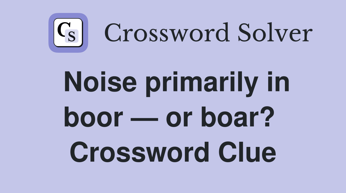 Noise primarily in boor — or boar?  Crossword Clue
